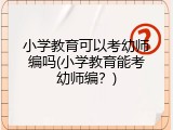 小学教育可以考幼师编吗(小学教育能考幼师编？)