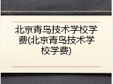 北京青鸟技术学校学费(北京青鸟技术学校学费)