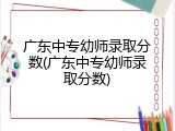 广东中专幼师录取分数(广东中专幼师录取分数)