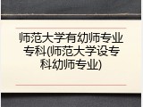 师范大学有幼师专业专科(师范大学设专科幼师专业)