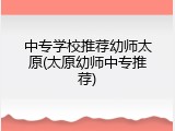 中专学校推荐幼师太原(太原幼师中专推荐)