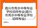 嘉兴市秀水中等专业学校幼师专业(嘉兴市秀水中等专业学校幼师专业)