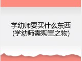 学幼师要买什么东西(学幼师需购置之物)