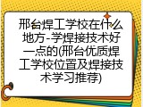 邢台焊工学校在什么地方-学焊接技术好一点的(邢台优质焊工学校位置及焊接技术学习推荐)