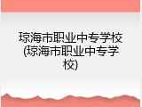 琼海市职业中专学校(琼海市职业中专学校)