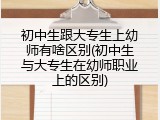初中生跟大专生上幼师有啥区别(初中生与大专生在幼师职业上的区别)