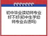 初中毕业读幼师专业好不好(初中生学幼师专业合适吗)