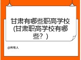 甘肃有哪些职高学校(甘肃职高学校有哪些？)