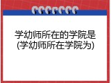 学幼师所在的学院是(学幼师所在学院为)