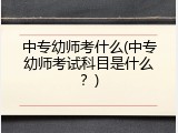 中专幼师考什么(中专幼师考试科目是什么？)
