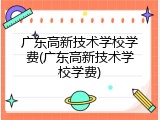 广东高新技术学校学费(广东高新技术学校学费)