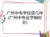 广州中专学校读几年(广州中专业学制时长)
