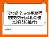 河北哪个技校学厨师的技校好(河北最佳烹饪技校推荐)