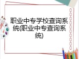 职业中专学校查询系统(职业中专查询系统)