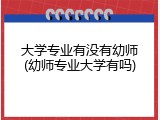 大学专业有没有幼师(幼师专业大学有吗)