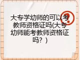 大专学幼师的可以考教师资格证吗(大专幼师能考教师资格证吗？)