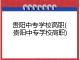 贵阳中专学校高职(贵阳中专学校高职)