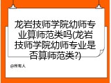 龙岩技师学院幼师专业算师范类吗(龙岩技师学院幼师专业是否算师范类?)