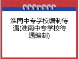 淮南中专学校编制待遇(淮南中专学校待遇编制)