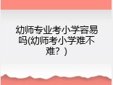 幼师专业考小学容易吗(幼师考小学难不难？)