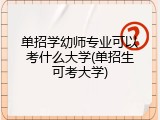 单招学幼师专业可以考什么大学(单招生可考大学)