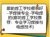 廊坊焊工学校哪家好-学焊接专业-学电焊的(廊坊焊工学校推荐：专业学习焊接与电焊技术)