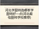 河北学厨师选哪家学厨师好一点(河北最佳厨师学校推荐)
