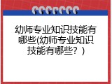 幼师专业知识技能有哪些(幼师专业知识技能有哪些？)