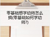 零基础想学幼师怎么搞(零基础如何学幼师?)