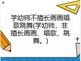 学幼师不擅长画画唱歌跳舞(学幼师，非擅长画画、唱歌、跳舞。)