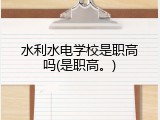 水利水电学校是职高吗(是职高。)