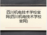 四川机电技术学校官网(四川机电技术学校官网)