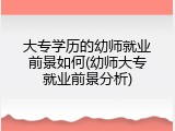 大专学历的幼师就业前景如何(幼师大专就业前景分析)