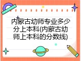 内蒙古幼师专业多少分上本科(内蒙古幼师上本科的分数线)