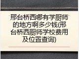 邢台桥西哪有学厨师的地方啊多少钱(邢台桥西厨师学校费用及位置查询)
