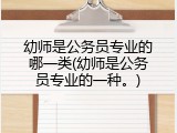 幼师是公务员专业的哪一类(幼师是公务员专业的一种。)