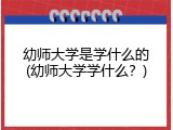 幼师大学是学什么的(幼师大学学什么？)