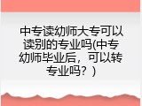 中专读幼师大专可以读别的专业吗(中专幼师毕业后，可以转专业吗？)
