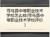寻乌县中等职业技术学校怎么样(寻乌县中等职业技术学校评价)