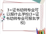 3+证书幼师专业可以报什么学校(3+证书幼师专业可报名学校)