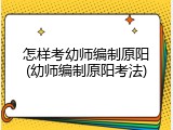 怎样考幼师编制原阳(幼师编制原阳考法)