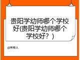 贵阳学幼师哪个学校好(贵阳学幼师哪个学校好？)