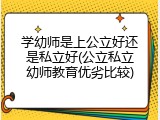 学幼师是上公立好还是私立好(公立私立幼师教育优劣比较)
