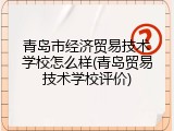 青岛市经济贸易技术学校怎么样(青岛贸易技术学校评价)