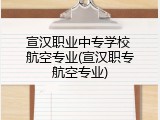 宣汉职业中专学校 航空专业(宣汉职专航空专业)