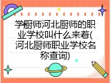 学厨师河北厨师的职业学校叫什么来着(河北厨师职业学校名称查询)