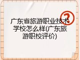 广东省旅游职业技术学校怎么样(广东旅游职校评价)