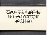 石家庄学幼师的学校哪个好(石家庄幼师学校排名)