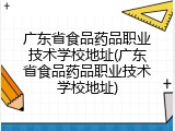 广东省食品药品职业技术学校地址(广东省食品药品职业技术学校地址)