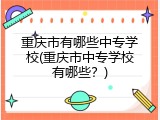 重庆市有哪些中专学校(重庆市中专学校有哪些？)